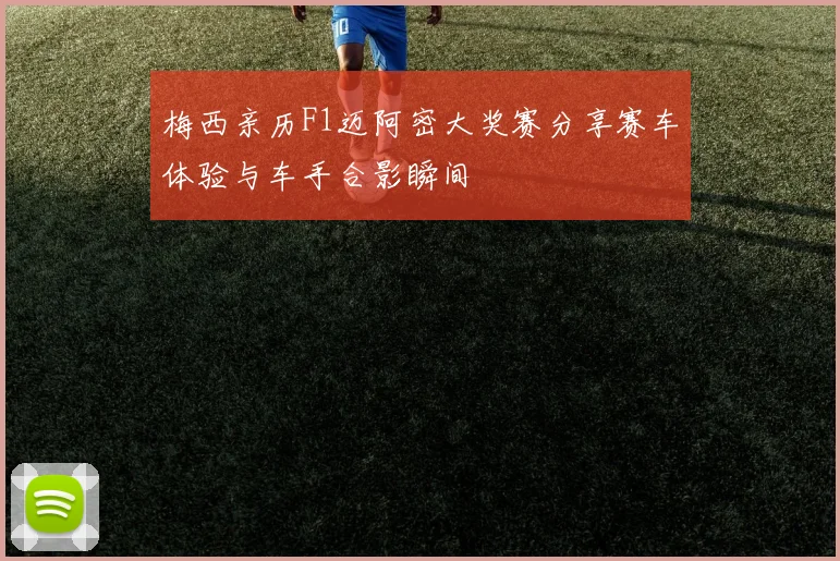 梅西亲历F1迈阿密大奖赛分享赛车体验与车手合影瞬间