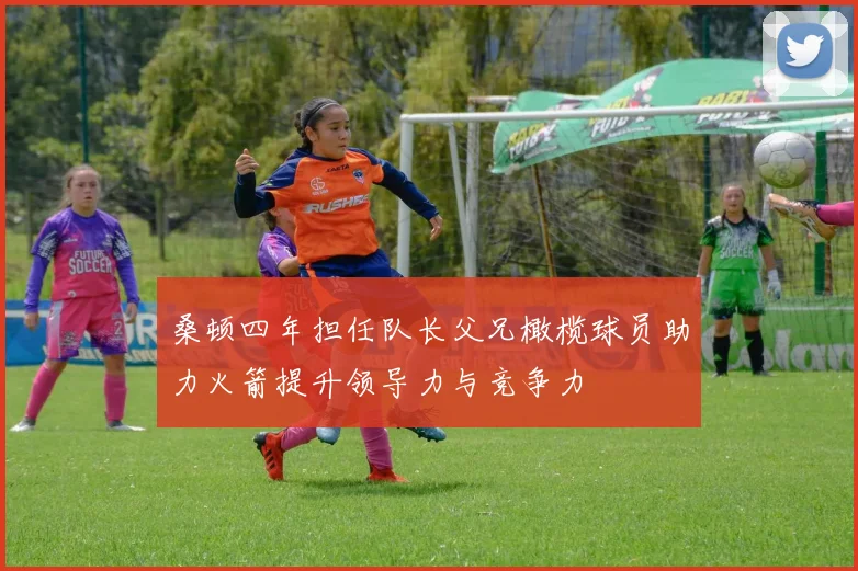 桑顿四年担任队长父兄橄榄球员助力火箭提升领导力与竞争力