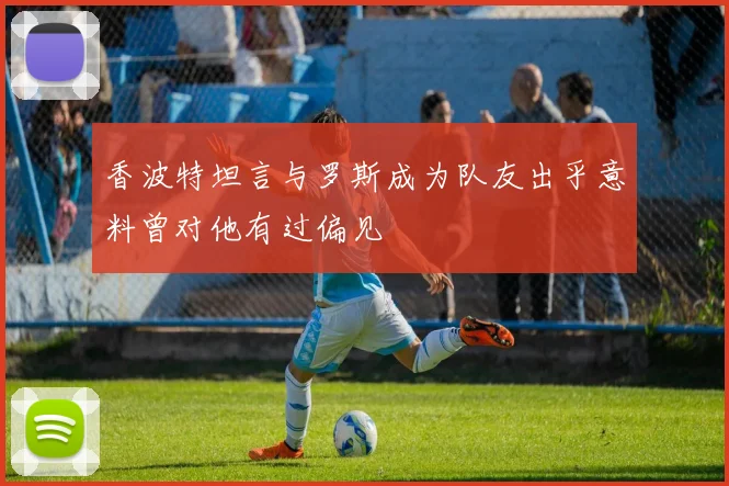 香波特坦言与罗斯成为队友出乎意料曾对他有过偏见