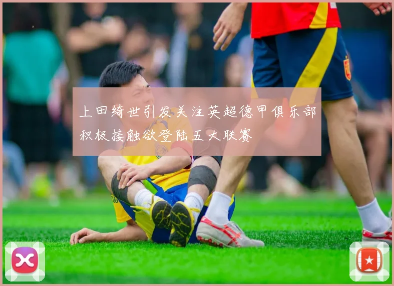 上田绮世引发关注英超德甲俱乐部积极接触欲登陆五大联赛