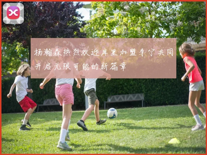 杨瀚森热烈欢迎库里加盟李宁共同开启无限可能的新篇章