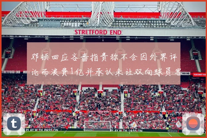 邓顿回应吝啬指责称不会因外界评论而浪费1亿并承认未让双向球员客场是失误