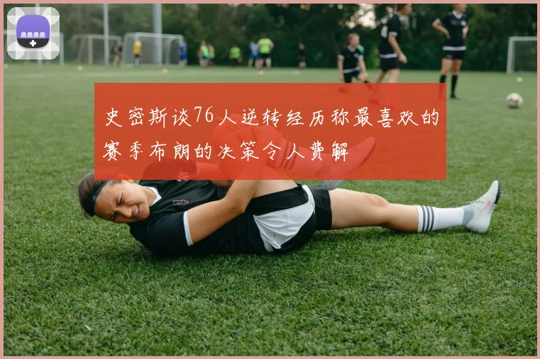 史密斯谈76人逆转经历称最喜欢的赛季布朗的决策令人费解