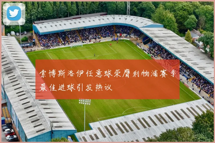 索博斯洛伊任意球荣膺利物浦赛季最佳进球引发热议