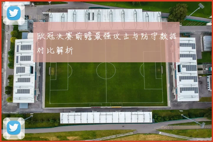 欧冠决赛前瞻最强攻击与防守数据对比解析