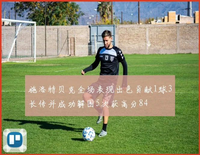 施洛特贝克全场表现出色贡献1球3长传并成功解围5次获高分84