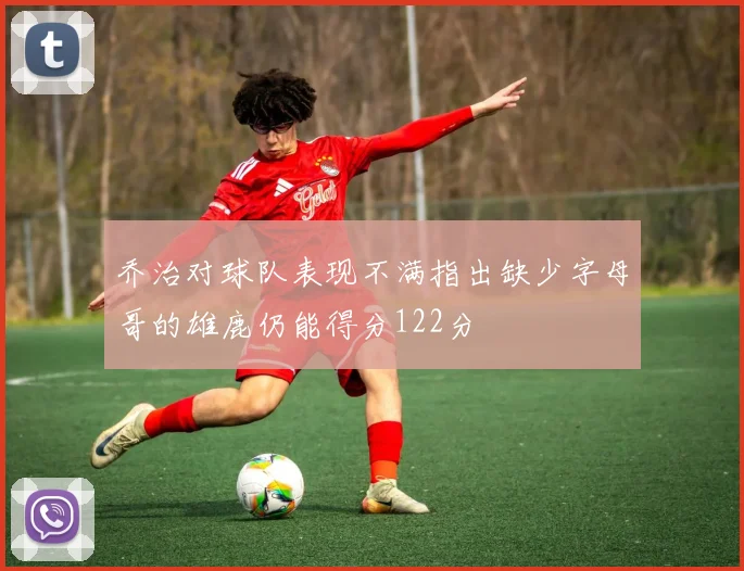 乔治对球队表现不满指出缺少字母哥的雄鹿仍能得分122分