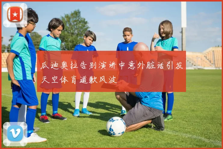 瓜迪奥拉告别演讲中意外脏话引发天空体育道歉风波