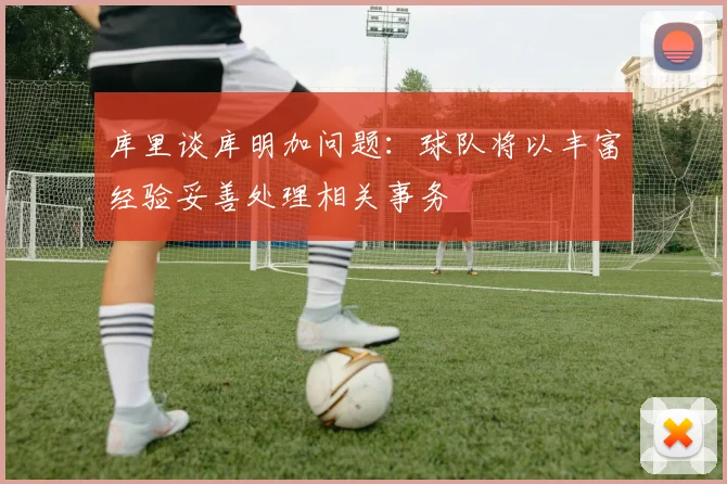 库里谈库明加问题：球队将以丰富经验妥善处理相关事务