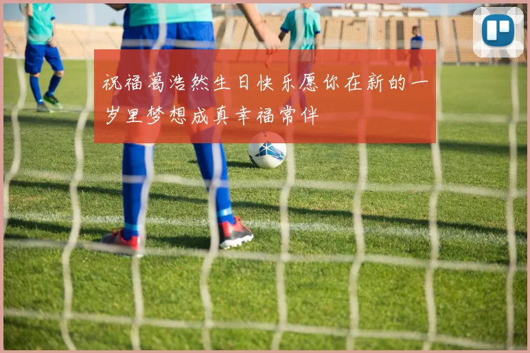 祝福葛浩然生日快乐愿你在新的一岁里梦想成真幸福常伴