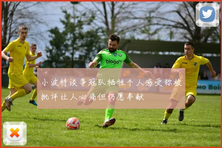 小波特谈争冠队牺牲个人感受称被批评让人心痛但仍愿奉献