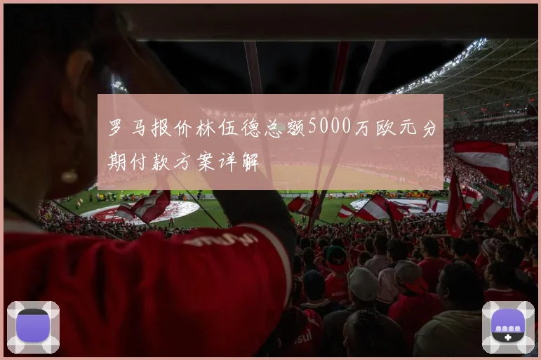 罗马报价林伍德总额5000万欧元分期付款方案详解