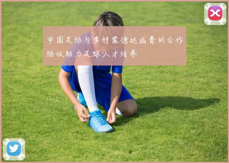 中国足协与多特蒙德达成青训合作协议助力足球人才培养