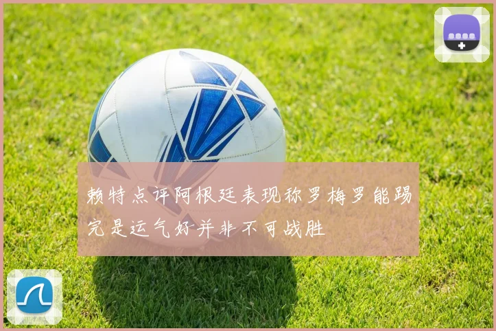 赖特点评阿根廷表现称罗梅罗能踢完是运气好并非不可战胜