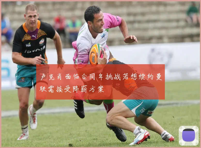 卢克肖面临合同年挑战若想续约曼联需接受降薪方案