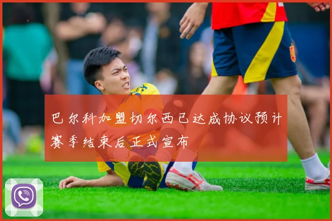 巴尔科加盟切尔西已达成协议预计赛季结束后正式宣布