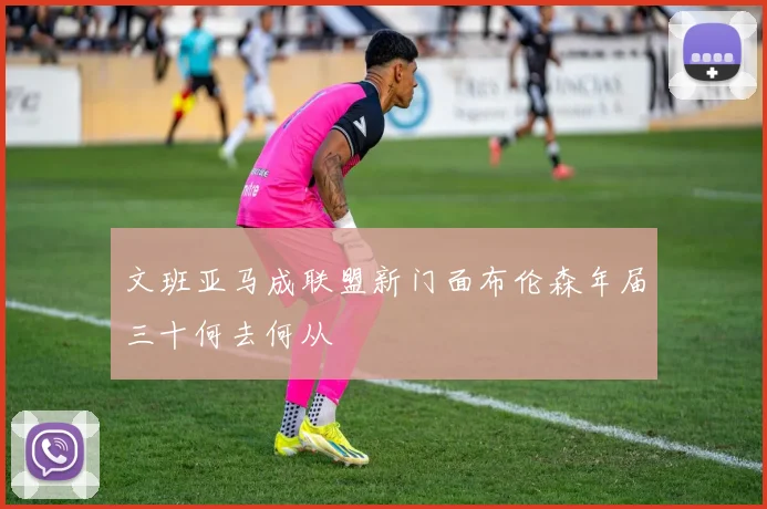 文班亚马成联盟新门面布伦森年届三十何去何从