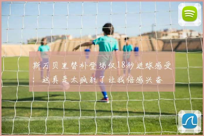 斯万贝里替补登场仅18秒进球感受：这真是太疯狂了让我倍感兴奋