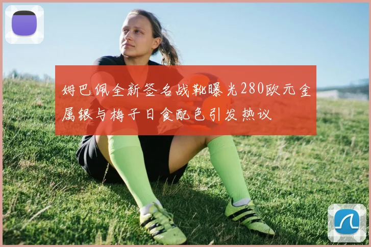 姆巴佩全新签名战靴曝光280欧元金属银与梅子日食配色引发热议