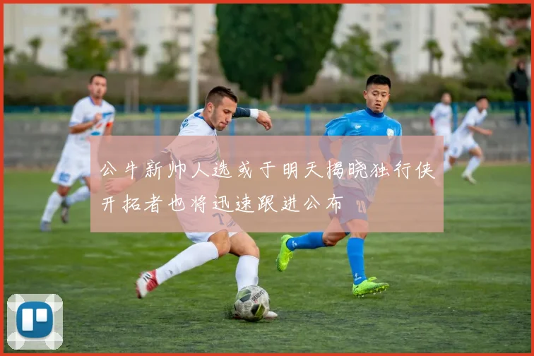 公牛新帅人选或于明天揭晓独行侠开拓者也将迅速跟进公布