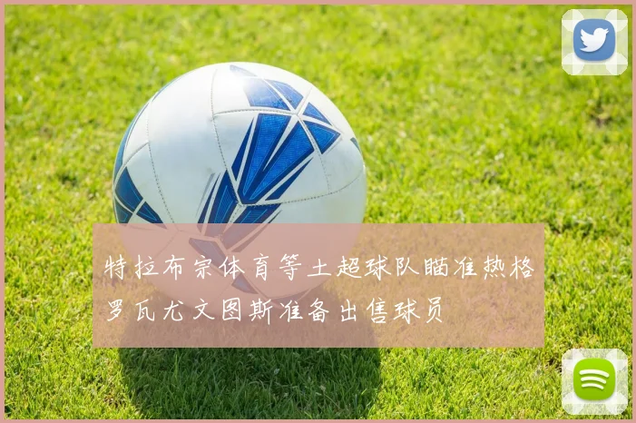 特拉布宗体育等土超球队瞄准热格罗瓦尤文图斯准备出售球员