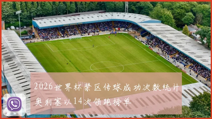 2026世界杯禁区传球成功次数统计奥利塞以14次领跑榜单