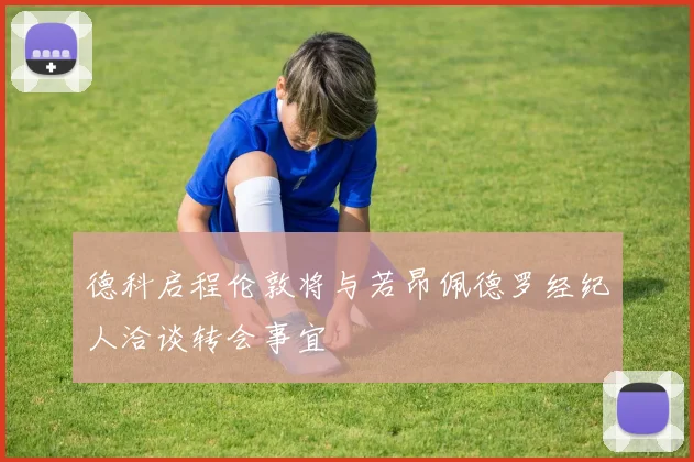德科启程伦敦将与若昂佩德罗经纪人洽谈转会事宜