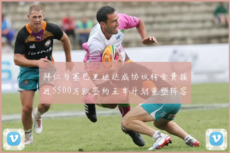 拜仁与塞巴里达达成协议转会费接近5500万欧签约五年计划重塑阵容
