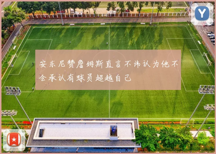 安东尼赞詹姆斯直言不讳认为他不会承认有球员超越自己
