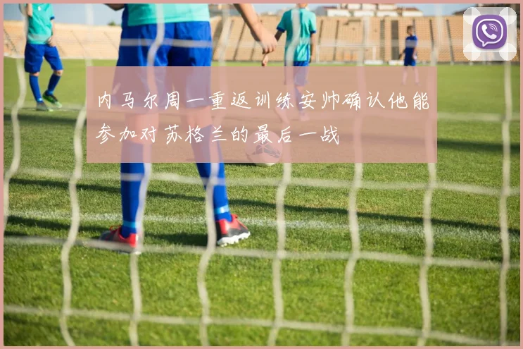 内马尔周一重返训练安帅确认他能参加对苏格兰的最后一战