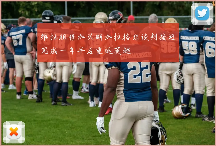 维拉租借加买断加拉格尔谈判接近完成一年半后重返英超