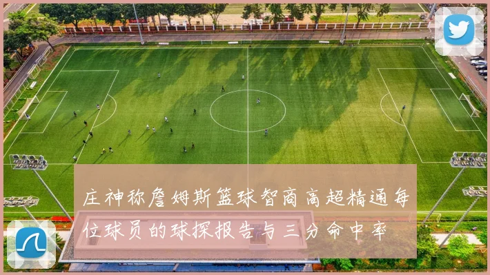 庄神称詹姆斯篮球智商高超精通每位球员的球探报告与三分命中率
