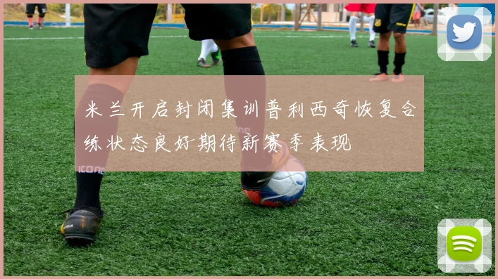 米兰开启封闭集训普利西奇恢复合练状态良好期待新赛季表现
