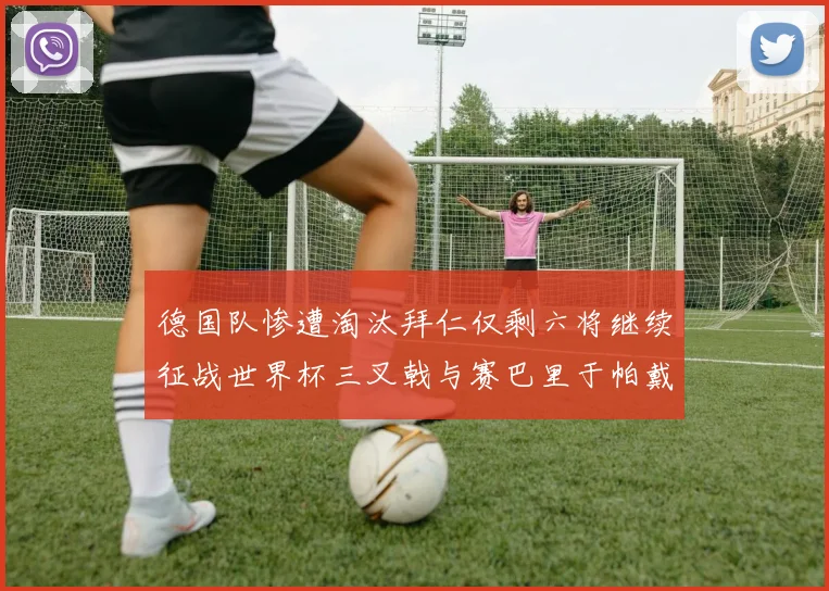 德国队惨遭淘汰拜仁仅剩六将继续征战世界杯三叉戟与赛巴里于帕戴维斯携手出战