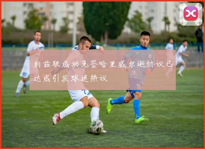 利兹联成功免签哈里威尔逊协议已达成引发球迷热议