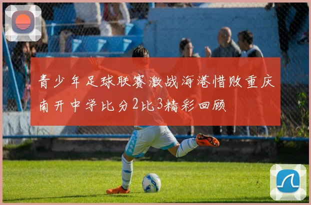 青少年足球联赛激战海港惜败重庆南开中学比分2比3精彩回顾