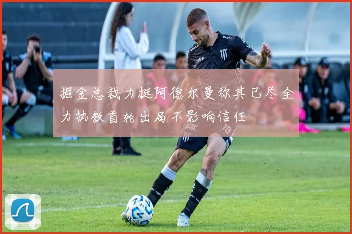 掘金总裁力挺阿德尔曼称其已尽全力执教首轮出局不影响信任